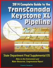 2014 Complete Guide to the TransCanada Keystone XL Pipeline: State Department Final Supplemental EIS, Risks to the Environment and Water Resources, Congressional Report