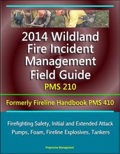 2014 Wildland Fire Incident Management Field Guide PMS 210 (Formerly Fireline Handbook PMS 410) - Firefighting Safety, Initial and Extended Attack, Pumps, Foam, Fireline Explosives, Tankers