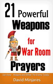 21 Powerful Weapons for War Room Prayers: Use these Weapons and Defeat the Enemies Totally