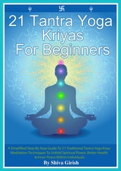 21 Tantra Yoga Kriyas for Beginners: A Simplified Step By Step Guide to 21 Traditional Tantra Yoga Kriya Meditation Techniques to Unfold Spiritual Power, Better Health & Inner Peace Within Individuals