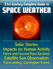 21st Century Complete Guide to Space Weather: Solar Storms, Impacts on Human Activity, Flares and Coronal Mass Ejections, Satellite Sun Observation, Forecasting, Carrington Event