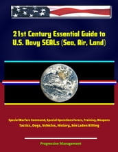 21st Century Essential Guide to U.S. Navy SEALs (Sea, Air, Land), Special Warfare Command, Special Operations Forces, Training, Weapons, Tactics, Dogs, Vehicles, History, bin Laden Killing