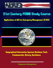 21st Century FEMA Study Course: Applications of GIS for Emergency Management (IS-922) - Geographical Information Systems Database Tools, Fundamentals, History, Usefulness
