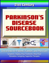 21st Century Parkinson s Disease (PD) Sourcebook: Clinical Data for Patients, Families, and Physicians - Symptoms, Staging, Drug Treatments, Deep Brain Stimulation, Caregiving, Supportive Therapies