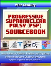 21st Century Progressive Supranuclear Palsy (PSP) Sourcebook: Clinical Data for Patients, Families, and Physicians - Steele-Richardson-Olszewski Syndrome, Symptoms, Supportive Therapies, Parkinson s
