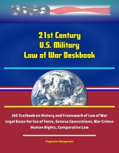 21st Century U.S. Military Law of War Deskbook: JAG Textbook on History and Framework of Law of War, Legal Bases for Use of Force, Geneva Conventions, War Crimes, Human Rights, Comparative Law