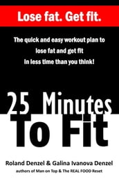 25 Minutes To Fit The Quick and Easy Workout Plan to Lose Fat and Get Fit in Less Time Than You Think!