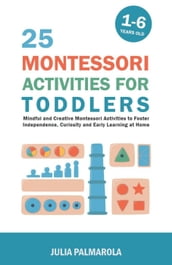 25 Montessori Activities for Toddlers: Mindful and Creative Montessori Activities to Foster Independence, Curiosity and Early Learning at Home