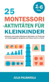 25 Montessori - Aktivitäten für Kleinkinder: Achtsame und Kreative Montessori-Aktivitäten zur Förderung von Unabhängigkeit, Neugierde und Frühem Lernen zu Hause