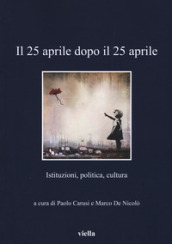 Il 25 aprile dopo il 25 aprile. Istituzioni, politica, cultura