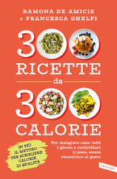 300 ricette da 300 calorie. Per mangiare sano tutti i giorni e controllare il peso, senza rinunciare al gusto