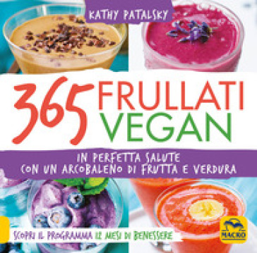 365 frullati vegan. In perfetta salute con un arcobaleno di frutta e verdura - Kathy Patalsky