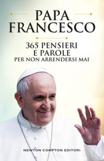 365 pensieri e parole per non arrendersi mai - Papa Francesco (Jorge Mario Bergoglio)