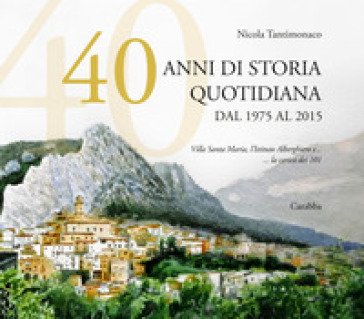 40 anni di storia quotidiana. Dal 1975 al 2015. Villa Santa Maria, l'istituto Alberghiero e... la carica dei 101 - Nicola Tantimonaco