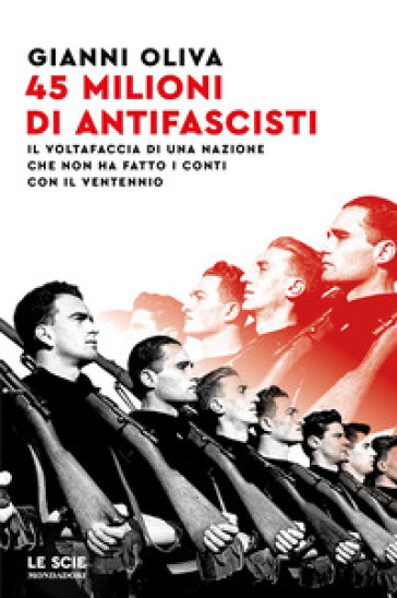 45 milioni di antifascisti. Il voltafaccia di una nazione che non ha fatto i conti con il Ventennio - Gianni Oliva