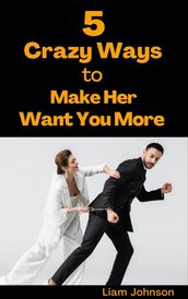 5 Crazy Ways to Make Her Want You More