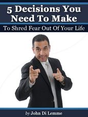  5  Decisions You Need to Make to Shred Fear Out of Your Life
