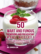 50 Wart and Fungus Removing and Preventing Meal Recipes: Quickly and Painlessly Remove Warts and Fungus Through All Natural Foods