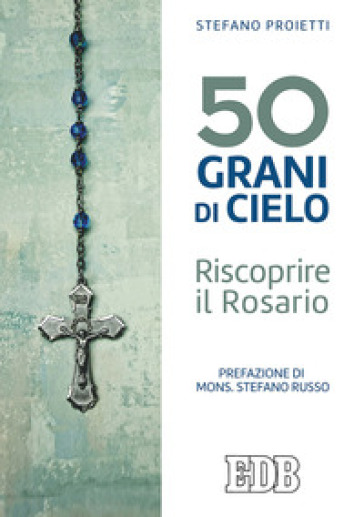 50 grani di cielo. Riscoprire il Rosario - Stefano Proietti