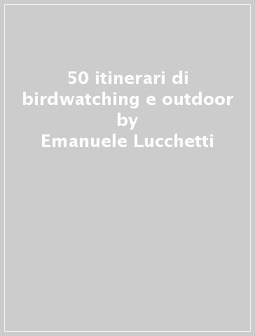 50 itinerari di birdwatching e outdoor - Emanuele Lucchetti