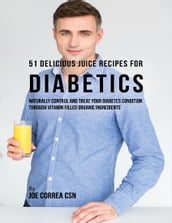 51 Delicious Juice Recipes for Diabetics: Naturally Control and Treat Your Diabetes Condition Through Vitamin Filled Organic Ingredients