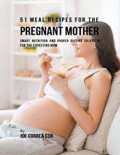 51 Meal Recipes for the Pregnant Mother: Smart Nutrition and Proper Dieting Solutions for the Expecting Mom