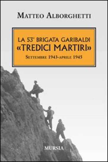 La 53° brigata Garibaldi «Tredici martiri». Settembre 1943-aprile 1945 - Matteo Alborghetti