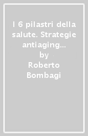 I 6 pilastri della salute. Strategie antiaging per vivere bene e più a lungo