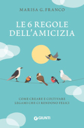 Le 6 regole dell amicizia. Come creare e coltivare legami che ci rendono felici