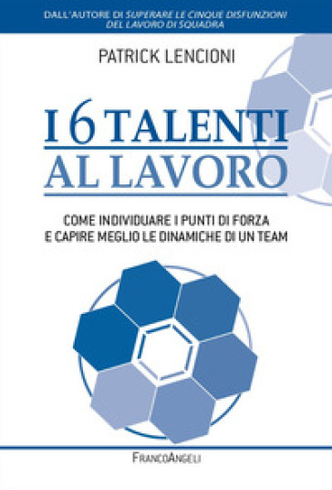 I 6 talenti al lavoro. Come individuare i propri punti di forza e capire meglio le dinamiche di un team - Patrick Lencioni