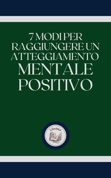 7 MODI PER RAGGIUNGERE UN ATTEGGIAMENTO MENTALE POSITIVO - LIBROTEKA