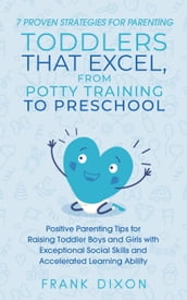 7 Proven Strategies for Parenting Toddlers that Excel, from Potty Training to Preschool: Positive Parenting Tips for Raising Toddlers with Exceptional Social Skills and Accelerated Learning Ability