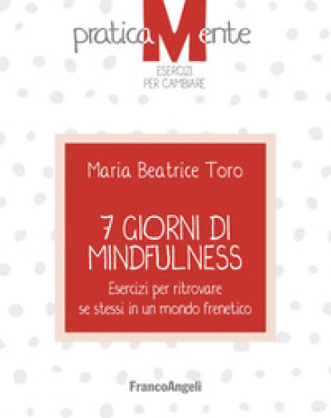 7 giorni di mindfulness. Esercizi per ritrovare se stessi in un mondo frenetico - Maria Beatrice Toro