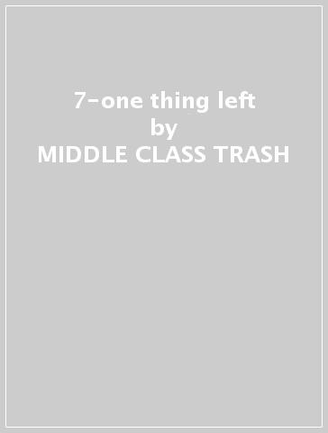 7-one thing left - MIDDLE CLASS TRASH