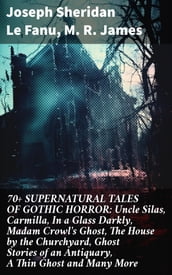70+ SUPERNATURAL TALES OF GOTHIC HORROR: Uncle Silas, Carmilla, In a Glass Darkly, Madam Crowl s Ghost, The House by the Churchyard, Ghost Stories of an Antiquary, A Thin Ghost and Many More