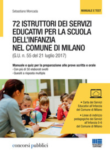 72 istruttori dei servizi educativi per la scuola dell'infanzia nel Comune di Milano. Manuale e quiz per la preparazione alle prove scritta e orale - Sebastiano Moncada