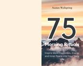 75 Morning Rituals: Inspire More Happiness, Energy and Inner Peace into Your Daily Life
