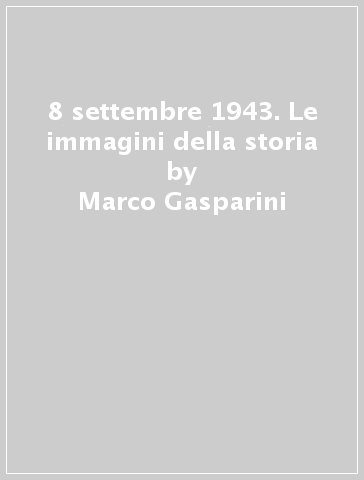 8 settembre 1943. Le immagini della storia - Marco Gasparini