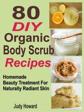 80 DIY Organic Body Scrub Recipes: Homemade Beauty Treatment For Naturally Radiant Skin