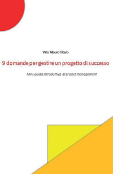 9 domande per gestire un progetto di successo. Mini-guida introduttiva al project management - Vito Mauro Titaro