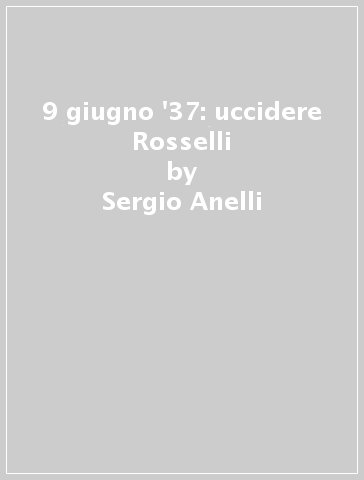 9 giugno '37: uccidere Rosselli - Sergio Anelli