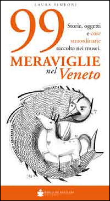 99 meraviglie nel Veneto. Storie, oggetti e cose straordinarie raccolte nei musei - Laura Simeoni