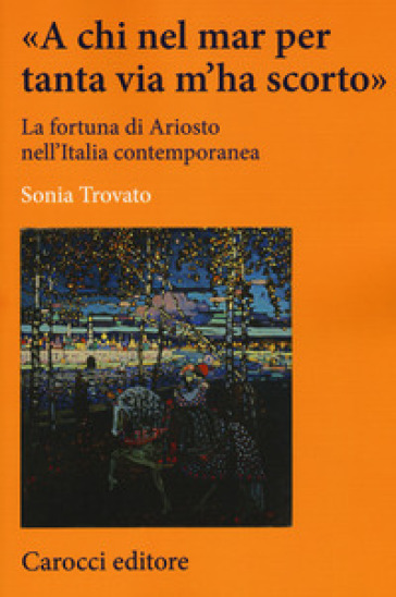 «A chi nel mar per tanta via m'ha scorto». La fortuna di Ariosto nell'Italia contemporanea - Sonia Trovato