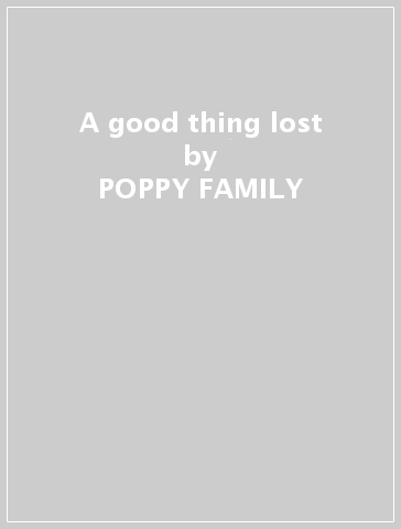 A good thing lost - POPPY FAMILY