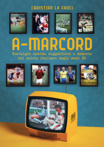 A-marcord. Nostalgie sparse, suggestioni e memorie del calcio italiano negli anni 80 - Christian La Fauci