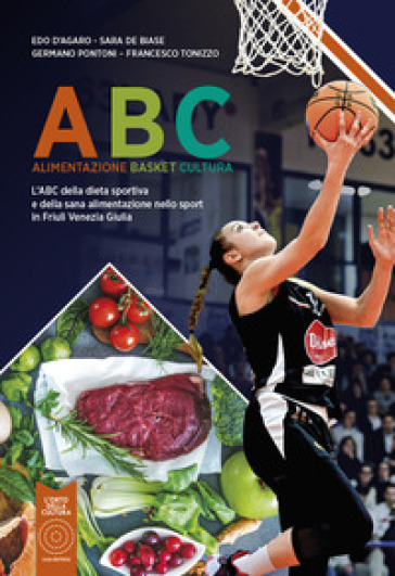 ABC Alimentazione Basket Cultura. L'ABC della dieta sportiva e della sana alimentazione nello sport in Friuli Venezia Giulia. Nuova ediz. - Edo D