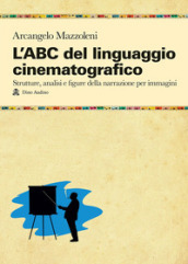 L ABC del linguaggio cinematografico. Strutture, analisi e figure nella narrazione per immagini
