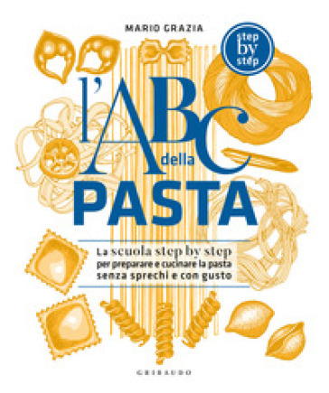 L'ABC della pasta. La scuola step by step per preparare e cucinare la pasta senza sprechi e con gusto - Mario Grazia