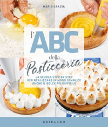 L'ABC della pasticceria. La scuola step by step per realizzare in modo semplice anche il dolce più difficile - Mario Grazia