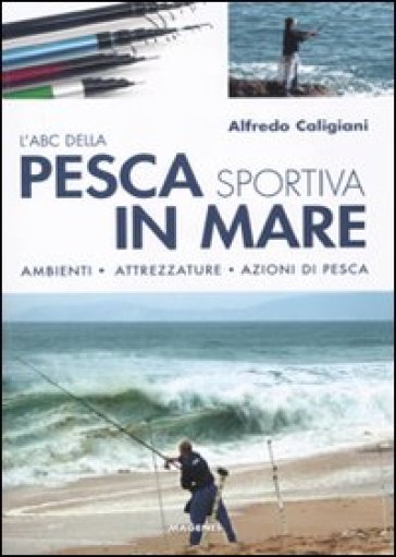 L'ABC della pesca sportiva in mare. Ambienti, attrezzature, azioni di pesca. Ediz. illustrata - Alfredo Caligiani